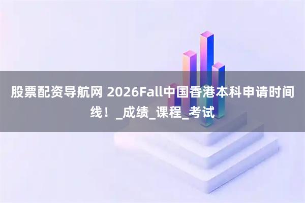 股票配资导航网 2026Fall中国香港本科申请时间线！_成绩_课程_考试