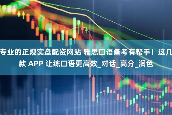 专业的正规实盘配资网站 雅思口语备考有帮手！这几款 APP 让练口语更高效_对话_高分_润色