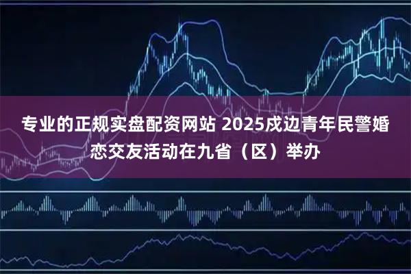 专业的正规实盘配资网站 2025戍边青年民警婚恋交友活动在九省（区）举办