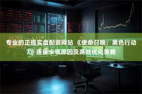 专业的正规实盘配资网站 《使命召唤：黑色行动7》连接卡顿原因及高效优化策略