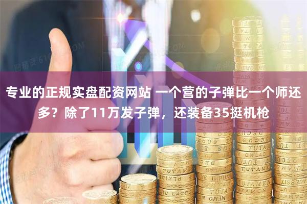 专业的正规实盘配资网站 一个营的子弹比一个师还多？除了11万发子弹，还装备35挺机枪