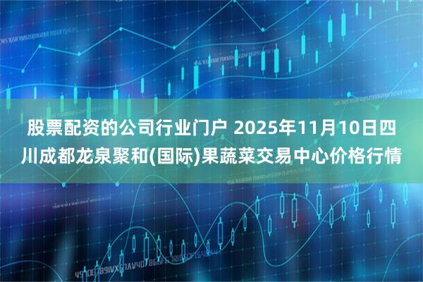 股票配资的公司行业门户 2025年11月10日四川成都龙泉聚和(国际)果蔬菜交易中心价格行情